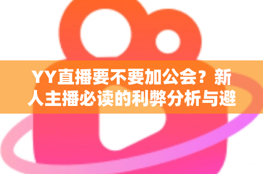 YY直播要不要加公会?新人主播必读的利弊分析与避坑指南 YY直播要不要加公会?新人主播必读的利弊分析与避坑指南