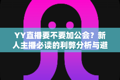 YY直播要不要加公会?新人主播必读的利弊分析与避坑指南 YY直播要不要加公会?新人主播必读的利弊分析与避坑指南