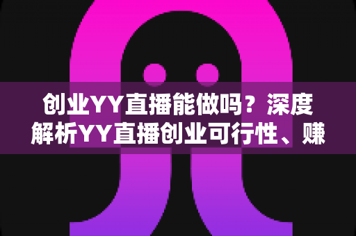 创业YY直播能做吗？深度解析YY直播创业可行性、赚钱模式与新手入行全攻略