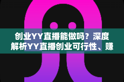 创业YY直播能做吗？深度解析YY直播创业可行性、赚钱模式与新手入行全攻略