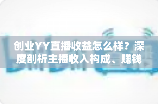 创业YY直播收益怎么样?深度剖析主播收入构成、赚钱模式与创业前景 创业YY直播收益怎么样?深度剖析主播收入构成、赚钱模式与创业前景
