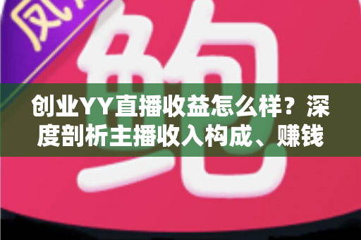 创业YY直播收益怎么样?深度剖析主播收入构成、赚钱模式与创业前景 创业YY直播收益怎么样?深度剖析主播收入构成、赚钱模式与创业前景