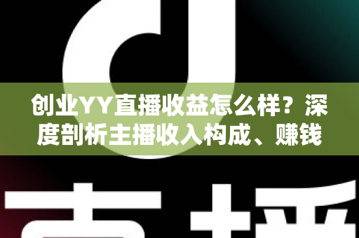 创业YY直播收益怎么样？深度剖析主播收入构成、赚钱模式与创业前景