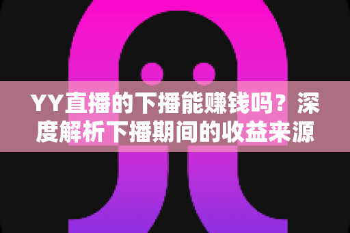 YY直播的下播能赚钱吗？深度解析下播期间的收益来源与变现技巧