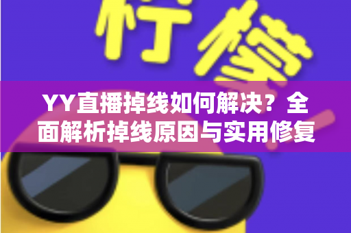 YY直播掉线如何解决？全面解析掉线原因与实用修复方案，让直播稳定不中断
