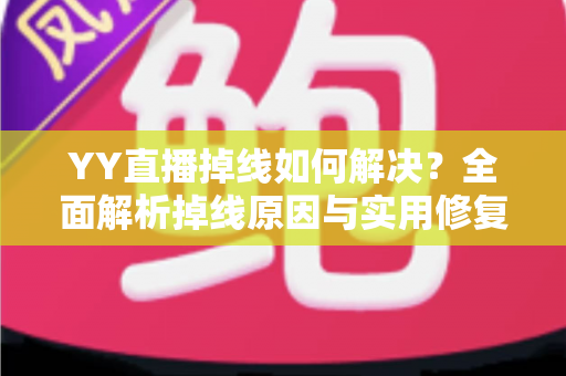 YY直播掉线如何解决？全面解析掉线原因与实用修复方案，让直播稳定不中断