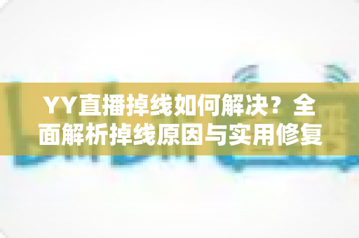 YY直播掉线如何解决？全面解析掉线原因与实用修复方案，让直播稳定不中断