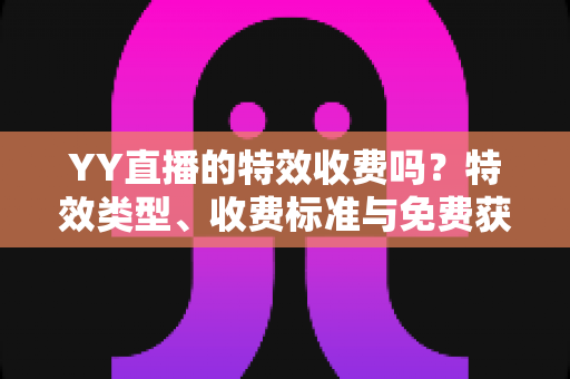 YY直播的特效收费吗?特效类型、收费标准与免费获取攻略全解析 YY直播的特效收费吗?特效类型、收费标准与免费获取攻略全解析
