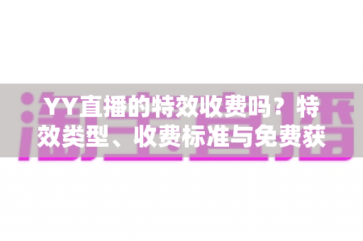 YY直播的特效收费吗?特效类型、收费标准与免费获取攻略全解析 YY直播的特效收费吗?特效类型、收费标准与免费获取攻略全解析