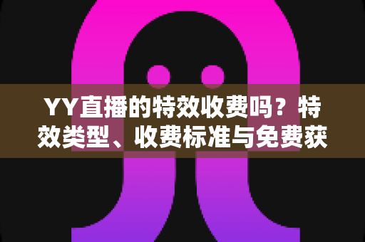 YY直播的特效收费吗?特效类型、收费标准与免费获取攻略全解析 YY直播的特效收费吗?特效类型、收费标准与免费获取攻略全解析