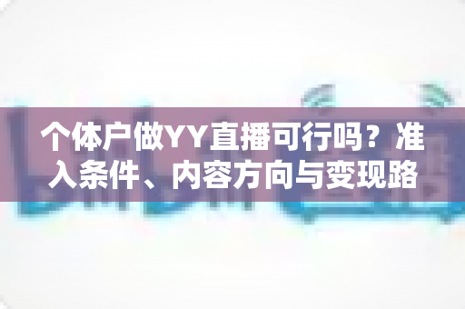 个体户做YY直播可行吗？准入条件、内容方向与变现路径全解析