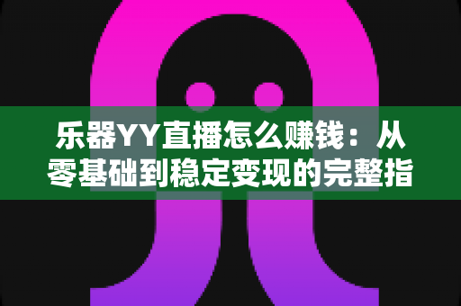 乐器YY直播怎么赚钱:从零基础到稳定变现的完整指南 乐器YY直播怎么赚钱:从零基础到稳定变现的完整指南