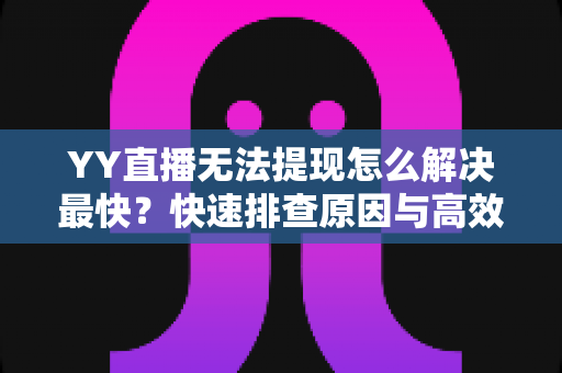 YY直播无法提现怎么解决最快?快速排查原因与高效处理全攻略 YY直播无法提现怎么解决最快?快速排查原因与高效处理全攻略