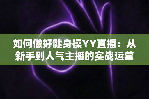 如何做好健身操YY直播:从新手到人气主播的实战运营全攻略 如何做好健身操YY直播:从新手到人气主播的实战运营全攻略