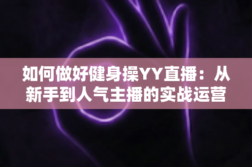 如何做好健身操YY直播:从新手到人气主播的实战运营全攻略 如何做好健身操YY直播:从新手到人气主播的实战运营全攻略