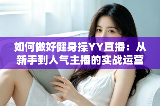 如何做好健身操YY直播:从新手到人气主播的实战运营全攻略 如何做好健身操YY直播:从新手到人气主播的实战运营全攻略