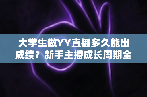 大学生做YY直播多久能出成绩？新手主播成长周期全解析与快速起号实战指南