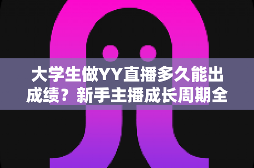 大学生做YY直播多久能出成绩？新手主播成长周期全解析与快速起号实战指南