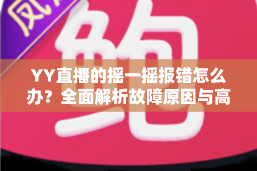 YY直播的摇一摇报错怎么办？全面解析故障原因与高效解决方法实用指南