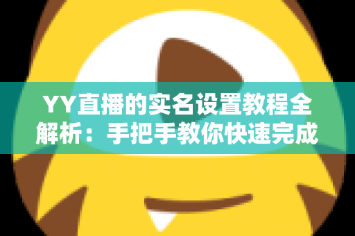 YY直播的实名设置教程全解析:手把手教你快速完成实名认证,开启安全畅快的直播之旅 YY直播的实名设置教程全解析:手把手教你快速完成实名认证,开启安全畅快的直播之旅