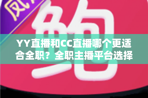YY直播和CC直播哪个更适合全职?全职主播平台选择深度解析与收益指南 YY直播和CC直播哪个更适合全职?全职主播平台选择深度解析与收益指南
