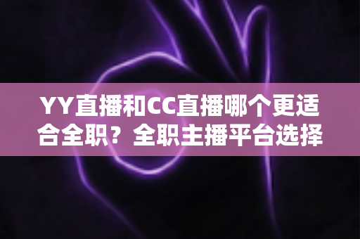 YY直播和CC直播哪个更适合全职?全职主播平台选择深度解析与收益指南 YY直播和CC直播哪个更适合全职?全职主播平台选择深度解析与收益指南