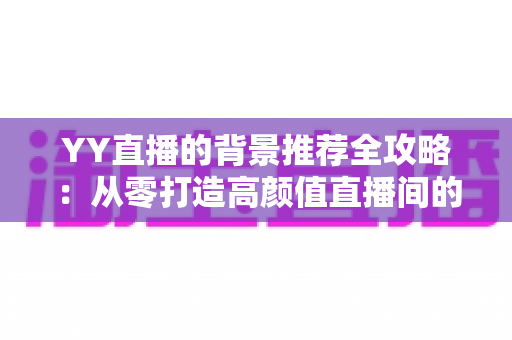 YY直播的背景推荐全攻略:从零打造高颜值直播间的实用指南 YY直播的背景推荐全攻略:从零打造高颜值直播间的实用指南