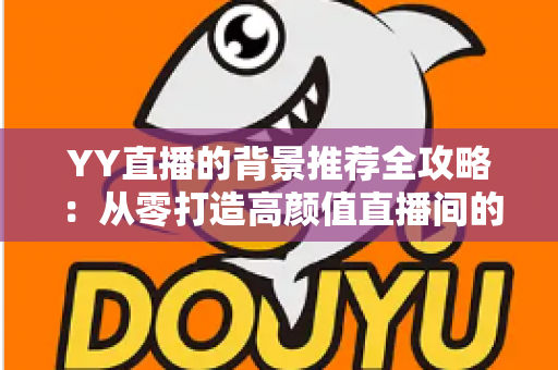 YY直播的背景推荐全攻略：从零打造高颜值直播间的实用指南