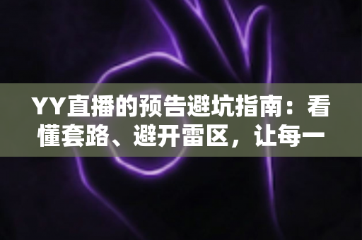 YY直播的预告避坑指南:看懂套路、避开雷区,让每一次蹲守直播间都物超所值 YY直播的预告避坑指南:看懂套路、避开雷区,让每一次蹲守直播间都物超所值