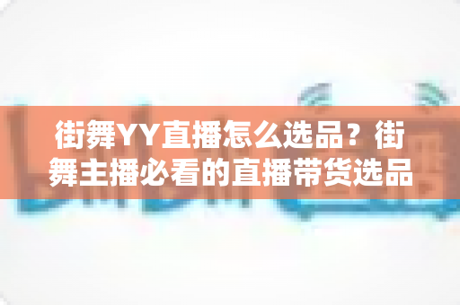 街舞YY直播怎么选品？街舞主播必看的直播带货选品实战全攻略