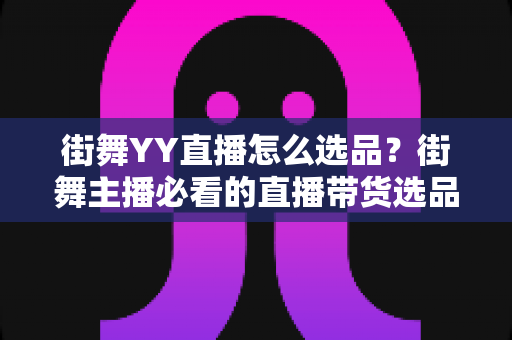 街舞YY直播怎么选品？街舞主播必看的直播带货选品实战全攻略