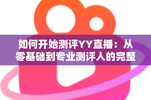 如何开始测评YY直播:从零基础到专业测评人的完整实战指南 如何开始测评YY直播:从零基础到专业测评人的完整实战指南