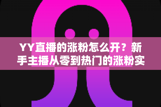 YY直播的涨粉怎么开?新手主播从零到热门的涨粉实战全攻略 YY直播的涨粉怎么开?新手主播从零到热门的涨粉实战全攻略