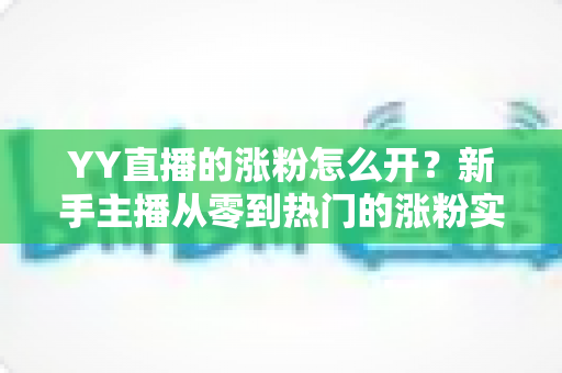 YY直播的涨粉怎么开?新手主播从零到热门的涨粉实战全攻略 YY直播的涨粉怎么开?新手主播从零到热门的涨粉实战全攻略