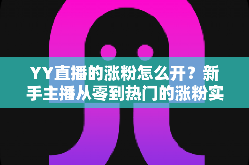 YY直播的涨粉怎么开?新手主播从零到热门的涨粉实战全攻略 YY直播的涨粉怎么开?新手主播从零到热门的涨粉实战全攻略