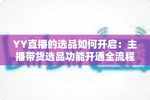 YY直播的选品如何开启:主播带货选品功能开通全流程与实战攻略 YY直播的选品如何开启:主播带货选品功能开通全流程与实战攻略