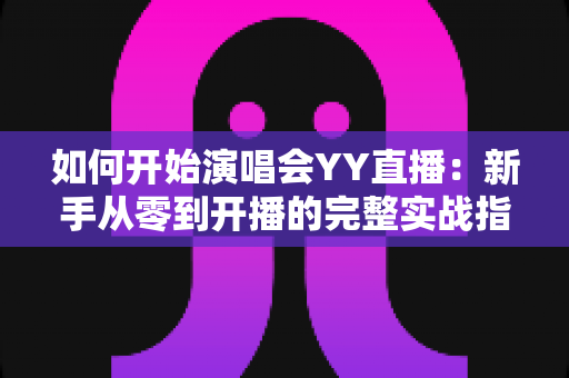 如何开始演唱会YY直播：新手从零到开播的完整实战指南