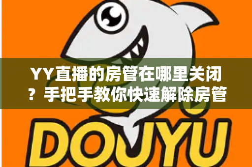 YY直播的房管在哪里关闭?手把手教你快速解除房管设置的完整操作指南与实用管理技巧 YY直播的房管在哪里关闭?手把手教你快速解除房管设置的完整操作指南与实用管理技巧