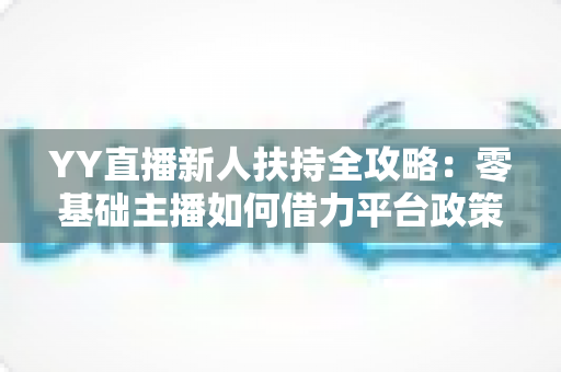 YY直播新人扶持全攻略:零基础主播如何借力平台政策快速起号与变现 YY直播新人扶持全攻略:零基础主播如何借力平台政策快速起号与变现