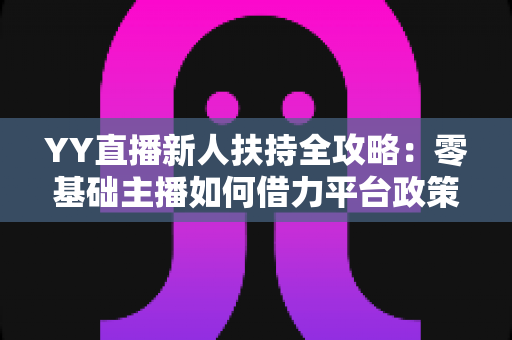 YY直播新人扶持全攻略:零基础主播如何借力平台政策快速起号与变现 YY直播新人扶持全攻略:零基础主播如何借力平台政策快速起号与变现
