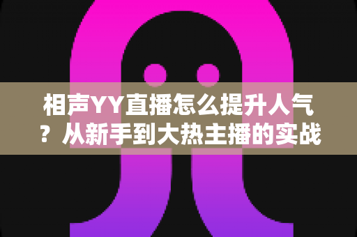 相声YY直播怎么提升人气？从新手到大热主播的实战运营全攻略