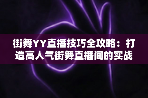 街舞YY直播技巧全攻略:打造高人气街舞直播间的实战指南 街舞YY直播技巧全攻略:打造高人气街舞直播间的实战指南