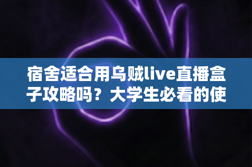 宿舍适合用乌贼live直播盒子攻略吗?大学生必看的使用条件、避坑要点与实操指南全解析 宿舍适合用乌贼live直播盒子攻略吗?大学生必看的使用条件、避坑要点与实操指南全解析