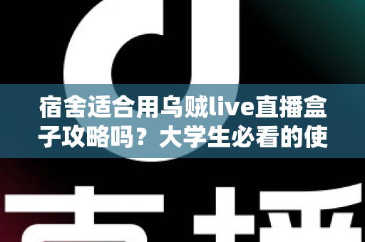 宿舍适合用乌贼live直播盒子攻略吗？大学生必看的使用条件、避坑要点与实操指南全解析