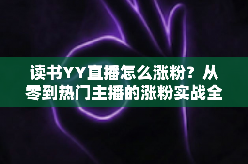 读书YY直播怎么涨粉?从零到热门主播的涨粉实战全攻略 读书YY直播怎么涨粉?从零到热门主播的涨粉实战全攻略