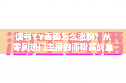 读书YY直播怎么涨粉?从零到热门主播的涨粉实战全攻略 读书YY直播怎么涨粉?从零到热门主播的涨粉实战全攻略