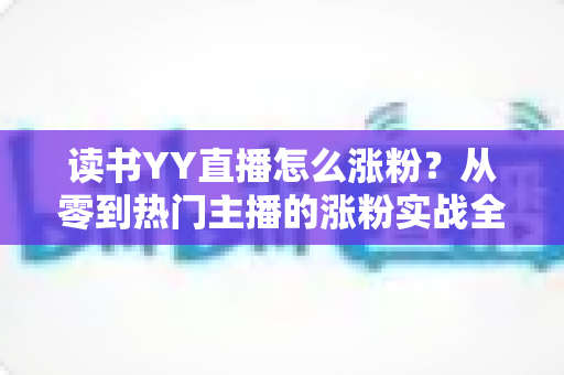 读书YY直播怎么涨粉？从零到热门主播的涨粉实战全攻略