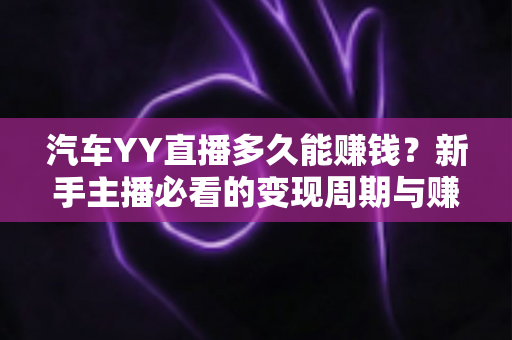 汽车YY直播多久能赚钱？新手主播必看的变现周期与赚钱攻略全解析
