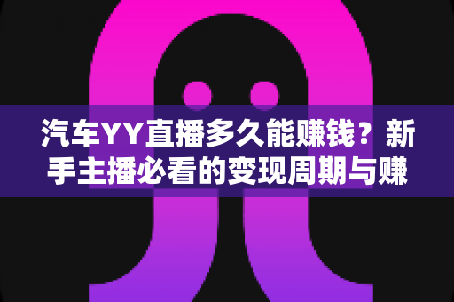 汽车YY直播多久能赚钱？新手主播必看的变现周期与赚钱攻略全解析