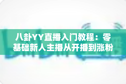 八卦YY直播入门教程:零基础新人主播从开播到涨粉的完整实战指南 八卦YY直播入门教程:零基础新人主播从开播到涨粉的完整实战指南